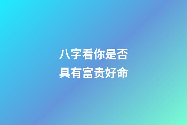 八字看你是否具有富贵好命