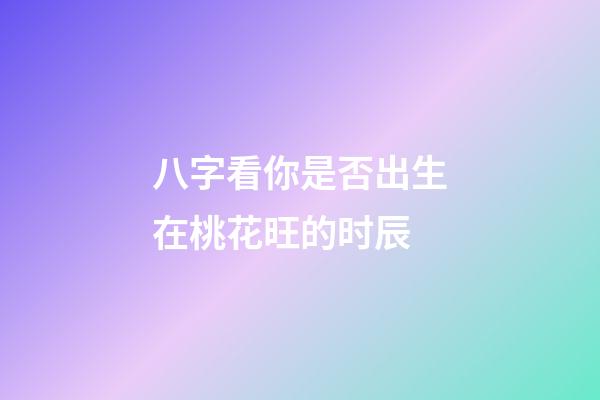 八字看你是否出生在桃花旺的时辰