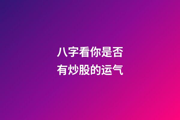 八字看你是否有炒股的运气