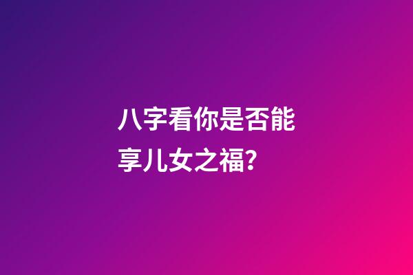 八字看你是否能享儿女之福？