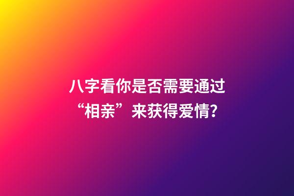 八字看你是否需要通过“相亲”来获得爱情？