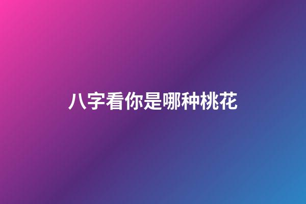八字看你是哪种桃花