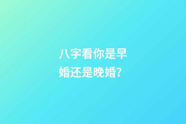 八字看你是早婚还是晚婚？