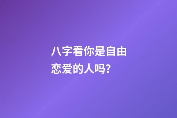 八字看你是自由恋爱的人吗？