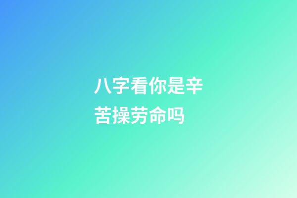 八字看你是辛苦操劳命吗