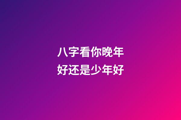 八字看你晚年好还是少年好