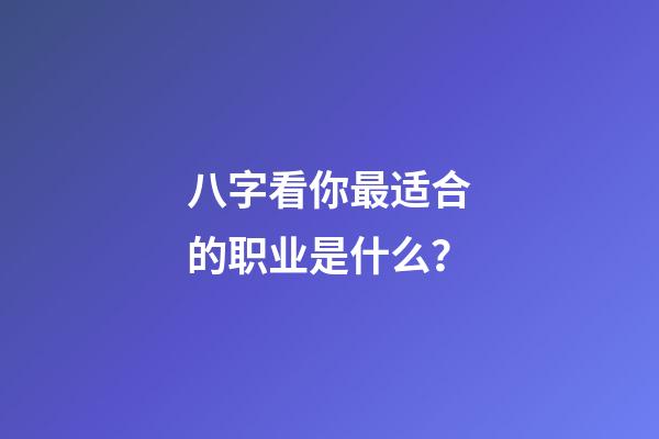 八字看你最适合的职业是什么？