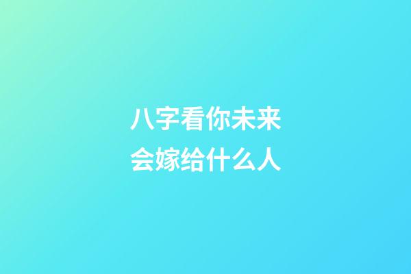 八字看你未来会嫁给什么人