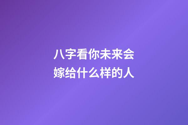八字看你未来会嫁给什么样的人