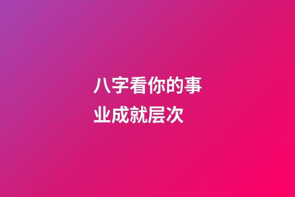 八字看你的事业成就层次