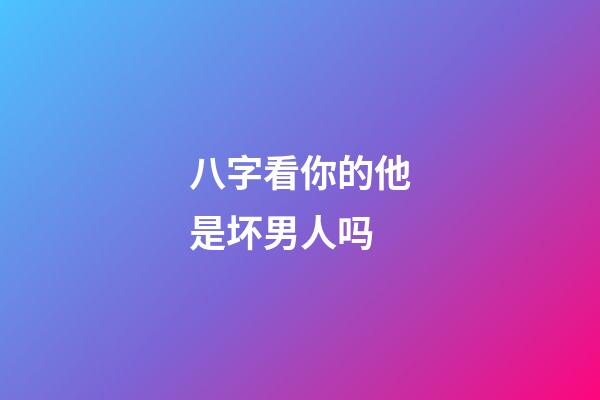 八字看你的他是坏男人吗