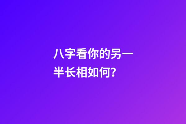 八字看你的另一半长相如何？
