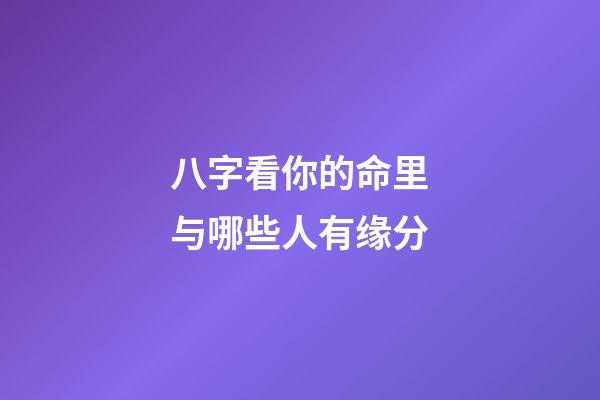 八字看你的命里与哪些人有缘分