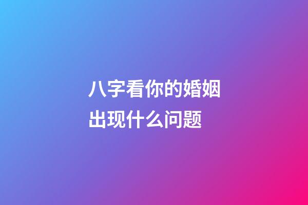 八字看你的婚姻出现什么问题