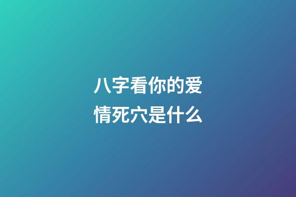 八字看你的爱情死穴是什么