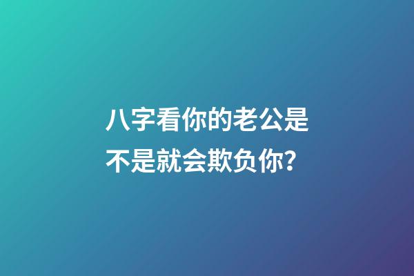 八字看你的老公是不是就会欺负你？