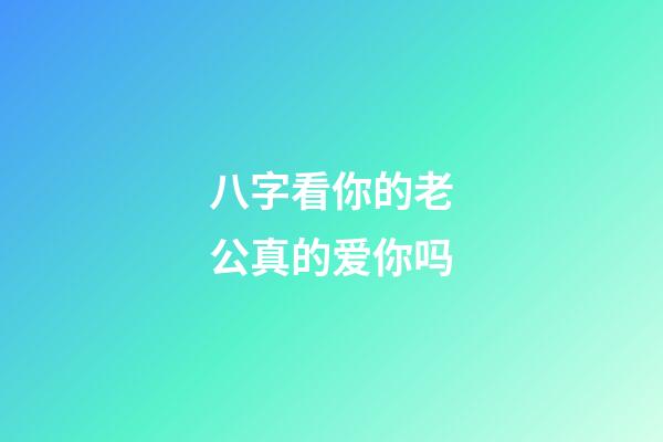 八字看你的老公真的爱你吗