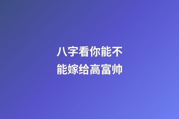 八字看你能不能嫁给高富帅