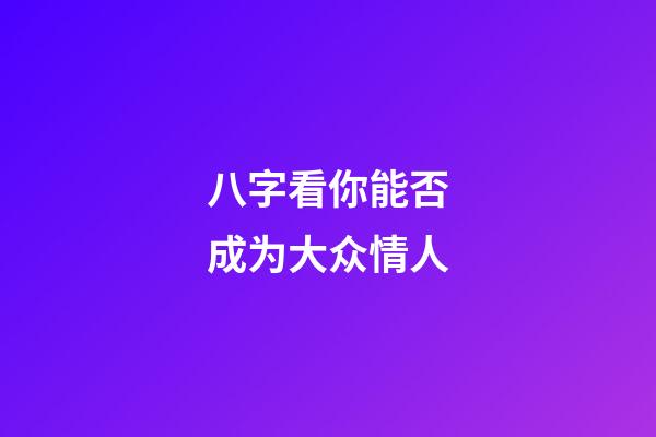 八字看你能否成为大众情人