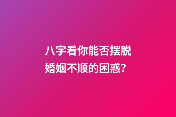 八字看你能否摆脱婚姻不顺的困惑？
