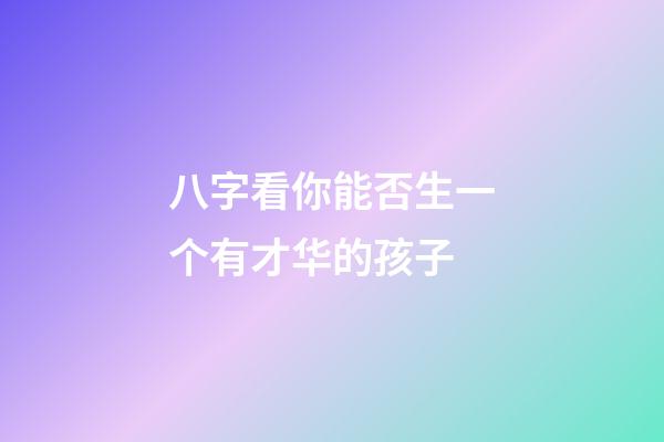 八字看你能否生一个有才华的孩子