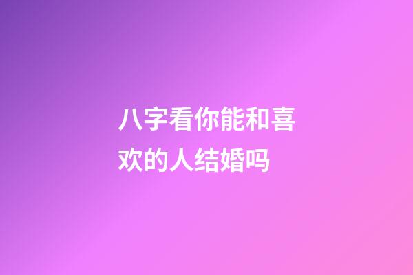 八字看你能和喜欢的人结婚吗