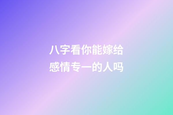 八字看你能嫁给感情专一的人吗