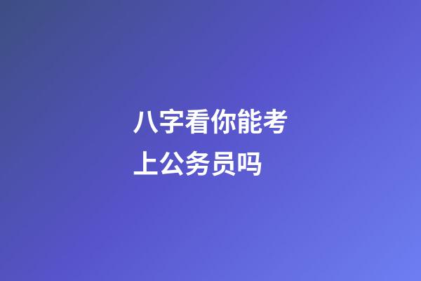 八字看你能考上公务员吗