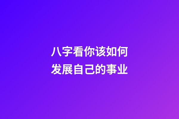 八字看你该如何发展自己的事业