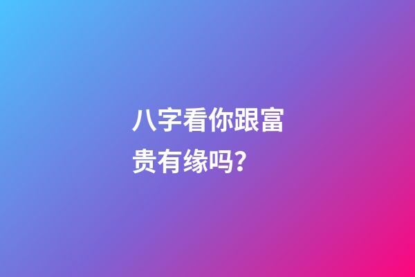 八字看你跟富贵有缘吗？
