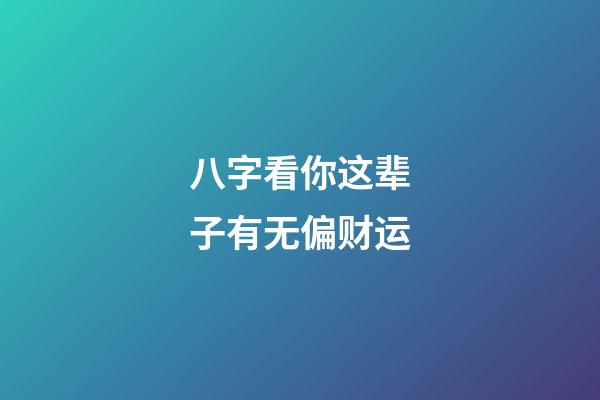 八字看你这辈子有无偏财运