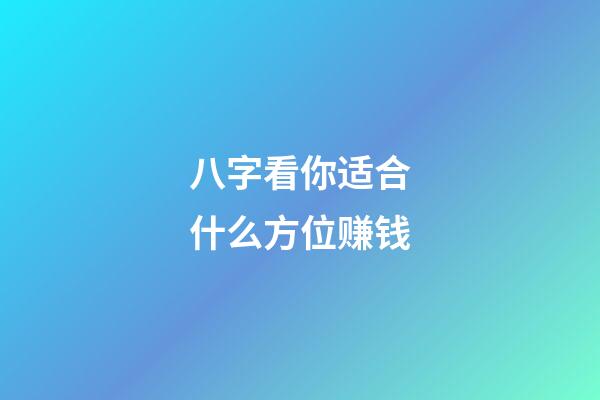八字看你适合什么方位赚钱