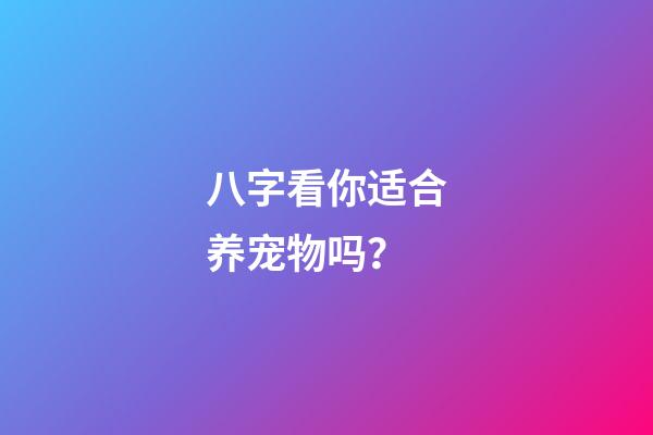 八字看你适合养宠物吗？