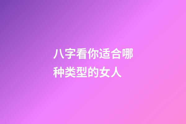 八字看你适合哪种类型的女人