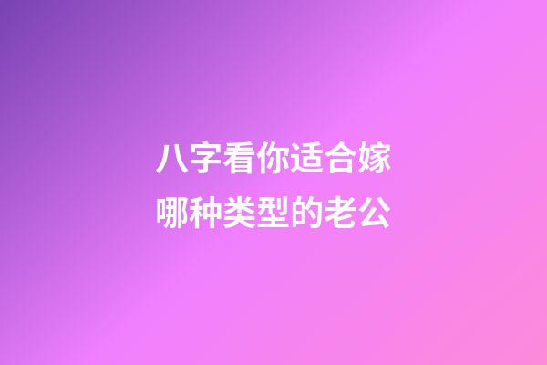 八字看你适合嫁哪种类型的老公