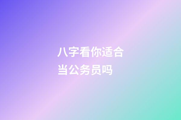 八字看你适合当公务员吗