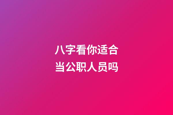 八字看你适合当公职人员吗