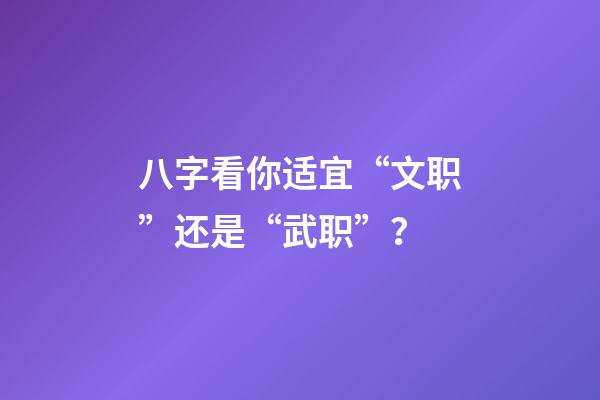 八字看你适宜“文职”还是“武职”？