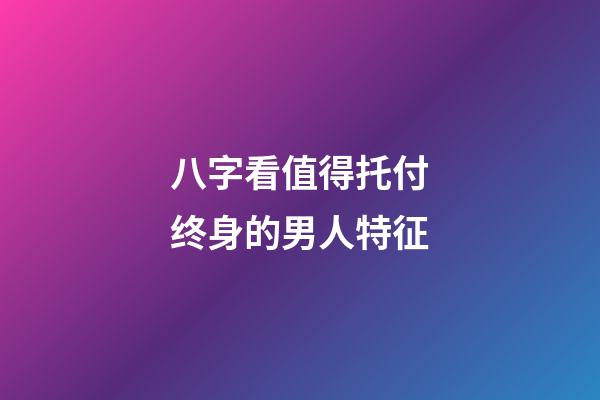 八字看值得托付终身的男人特征