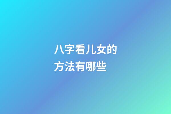 八字看儿女的方法有哪些