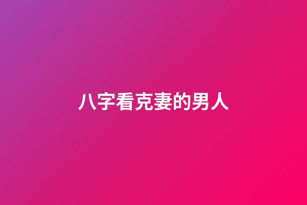 八字看克妻的男人
