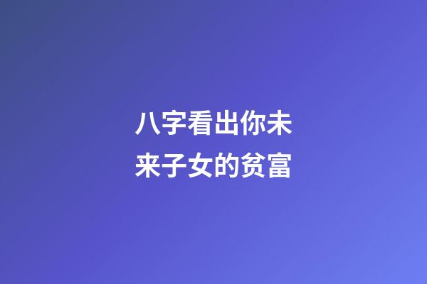 八字看出你未来子女的贫富