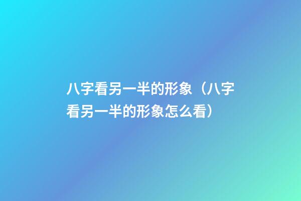 八字看另一半的形象（八字看另一半的形象怎么看）