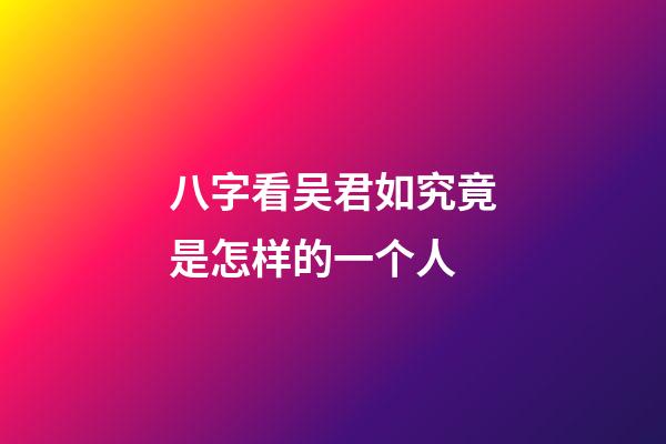 八字看吴君如究竟是怎样的一个人