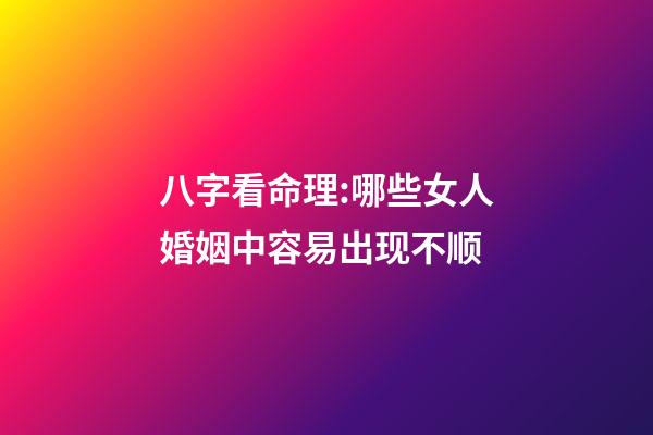 八字看命理:哪些女人婚姻中容易出现不顺