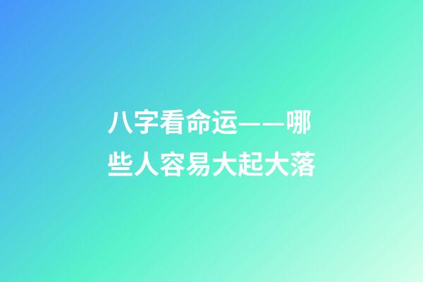 八字看命运——哪些人容易大起大落