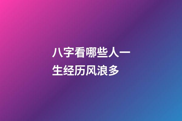 八字看哪些人一生经历风浪多