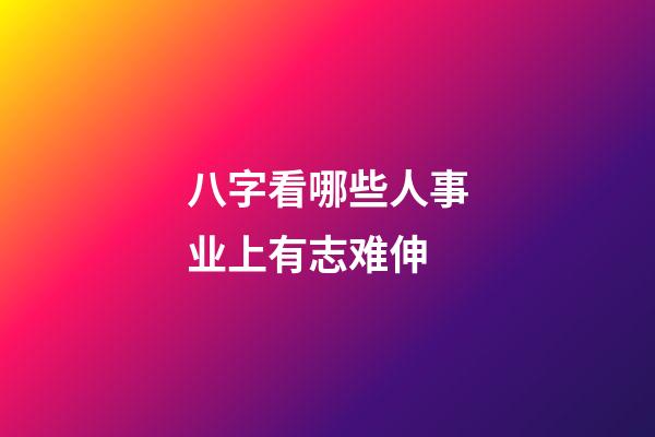 八字看哪些人事业上有志难伸