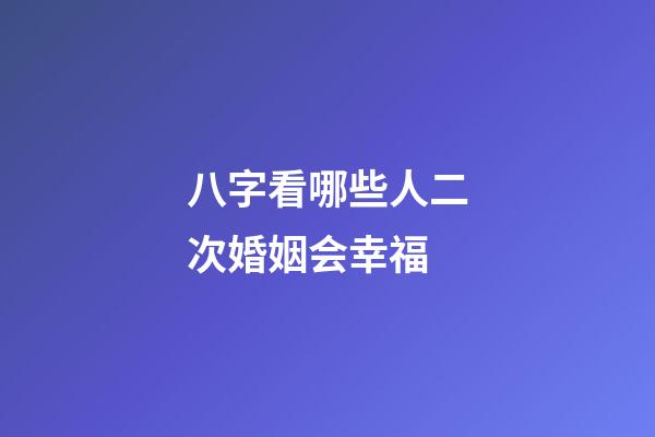 八字看哪些人二次婚姻会幸福