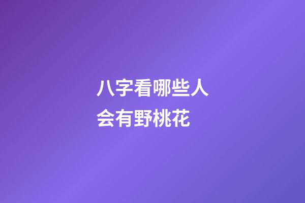 八字看哪些人会有野桃花